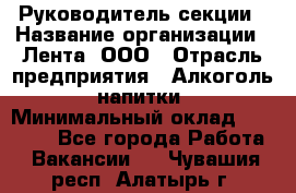 Руководитель секции › Название организации ­ Лента, ООО › Отрасль предприятия ­ Алкоголь, напитки › Минимальный оклад ­ 51 770 - Все города Работа » Вакансии   . Чувашия респ.,Алатырь г.